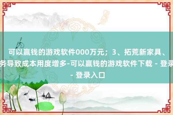 可以赢钱的游戏软件000万元；3、拓荒新家具、新业务导致成本用度增多-可以赢钱的游戏软件下载 - 登录入口
