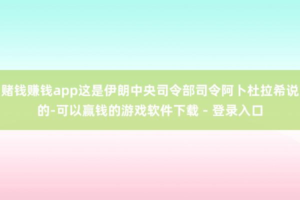 赌钱赚钱app这是伊朗中央司令部司令阿卜杜拉希说的-可以赢钱的游戏软件下载 - 登录入口