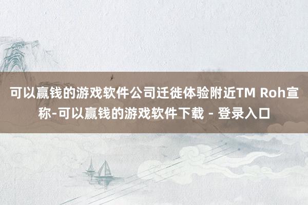 可以赢钱的游戏软件公司迁徙体验附近TM Roh宣称-可以赢钱的游戏软件下载 - 登录入口
