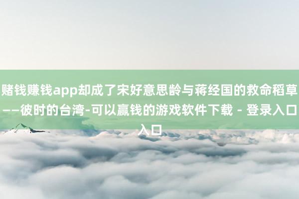 赌钱赚钱app却成了宋好意思龄与蒋经国的救命稻草——彼时的台湾-可以赢钱的游戏软件下载 - 登录入口