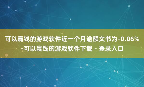可以赢钱的游戏软件近一个月逾额文书为-0.06%-可以赢钱的游戏软件下载 - 登录入口