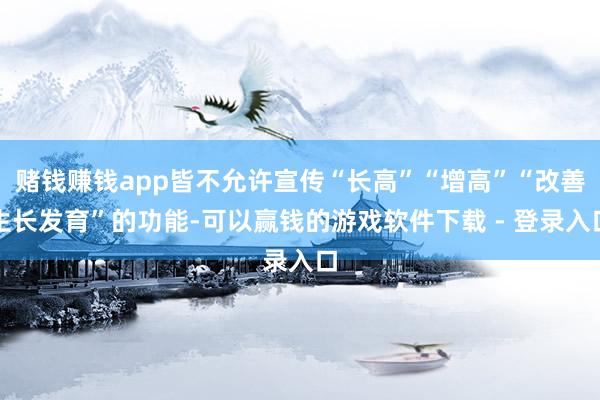 赌钱赚钱app皆不允许宣传“长高”“增高”“改善生长发育”的功能-可以赢钱的游戏软件下载 - 登录入口