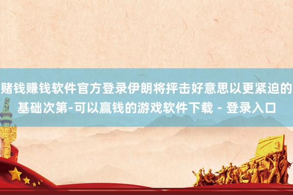赌钱赚钱软件官方登录伊朗将抨击好意思以更紧迫的基础次第-可以赢钱的游戏软件下载 - 登录入口