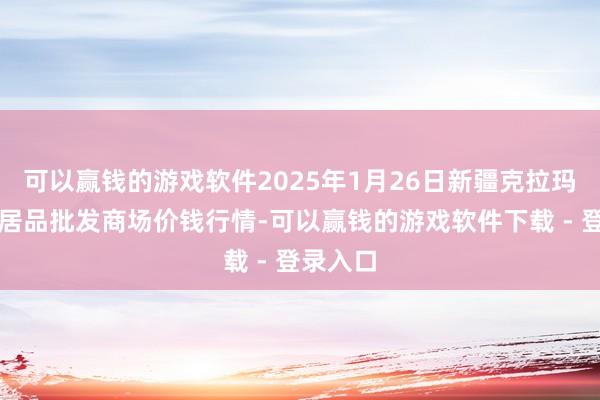可以赢钱的游戏软件2025年1月26日新疆克拉玛依农副居品批发商场价钱行情-可以赢钱的游戏软件下载 - 登录入口