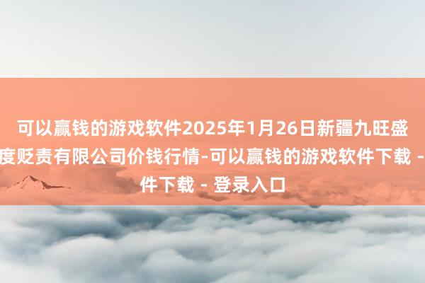 可以赢钱的游戏软件2025年1月26日新疆九旺盛和果品测度贬责有限公司价钱行情-可以赢钱的游戏软件下载 - 登录入口