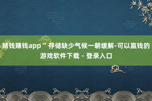 赌钱赚钱app“ 存储缺少气候一朝缓解-可以赢钱的游戏软件下载 - 登录入口