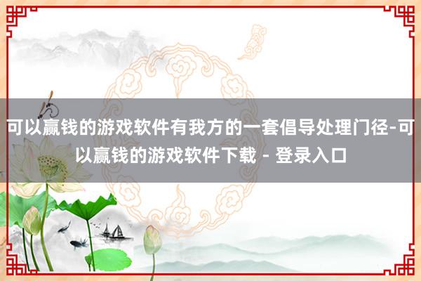 可以赢钱的游戏软件有我方的一套倡导处理门径-可以赢钱的游戏软件下载 - 登录入口