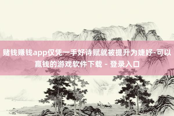 赌钱赚钱app仅凭一手好诗赋就被提升为婕妤-可以赢钱的游戏软件下载 - 登录入口