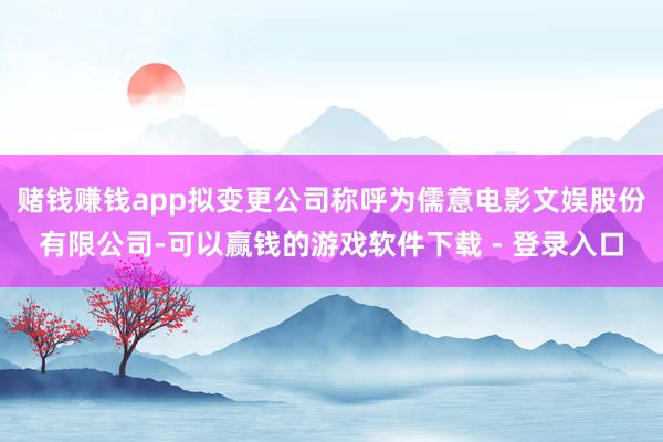 赌钱赚钱app拟变更公司称呼为儒意电影文娱股份有限公司-可以赢钱的游戏软件下载 - 登录入口