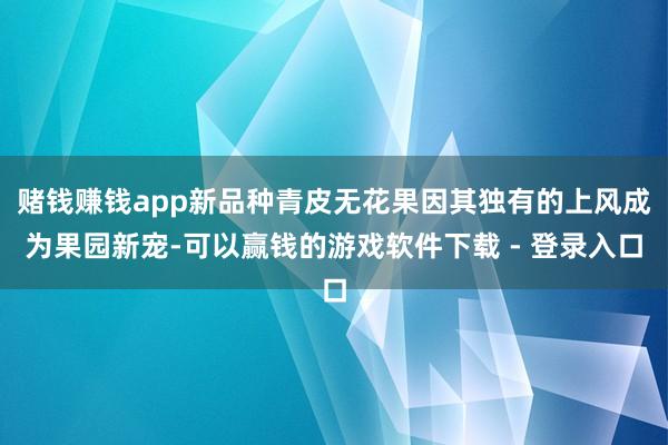 赌钱赚钱app新品种青皮无花果因其独有的上风成为果园新宠-可以赢钱的游戏软件下载 - 登录入口