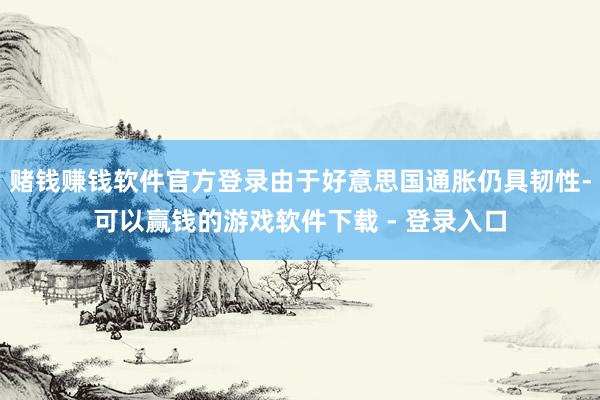 赌钱赚钱软件官方登录由于好意思国通胀仍具韧性-可以赢钱的游戏软件下载 - 登录入口