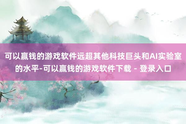 可以赢钱的游戏软件远超其他科技巨头和AI实验室的水平-可以赢钱的游戏软件下载 - 登录入口