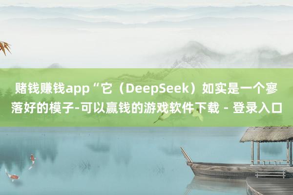赌钱赚钱app“它（DeepSeek）如实是一个寥落好的模子-可以赢钱的游戏软件下载 - 登录入口