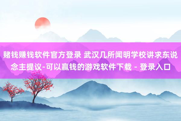 赌钱赚钱软件官方登录 武汉几所闻明学校讲求东说念主提议-可以赢钱的游戏软件下载 - 登录入口
