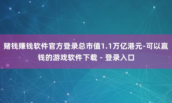 赌钱赚钱软件官方登录总市值1.1万亿港元-可以赢钱的游戏软件下载 - 登录入口