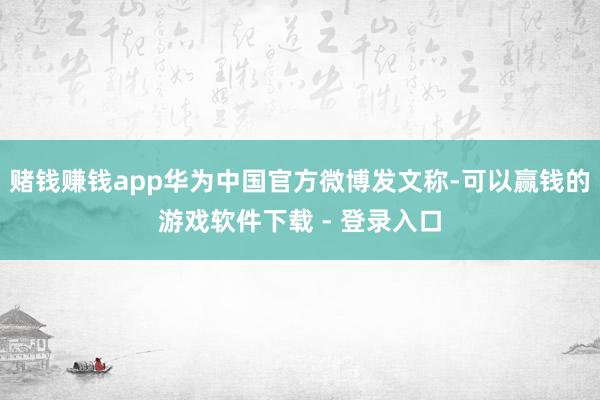 赌钱赚钱app华为中国官方微博发文称-可以赢钱的游戏软件下载 - 登录入口