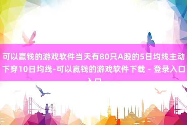 可以赢钱的游戏软件当天有80只A股的5日均线主动下穿10日均线-可以赢钱的游戏软件下载 - 登录入口