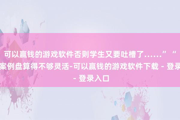 可以赢钱的游戏软件否则学生又要吐槽了……” “这个案例盘算得不够灵活-可以赢钱的游戏软件下载 - 登录入口