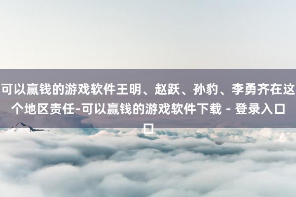 可以赢钱的游戏软件王明、赵跃、孙豹、李勇齐在这个地区责任-可以赢钱的游戏软件下载 - 登录入口