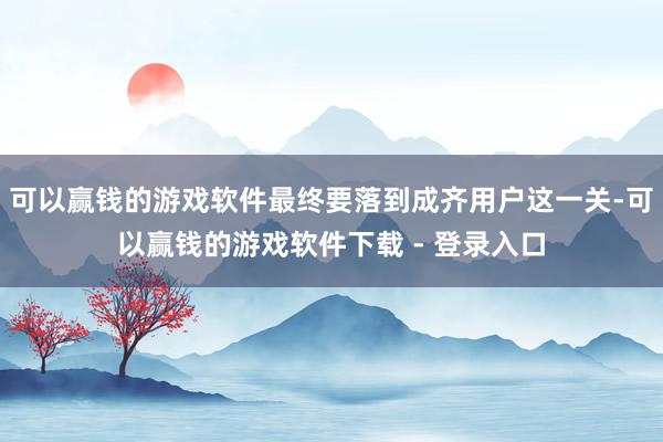 可以赢钱的游戏软件最终要落到成齐用户这一关-可以赢钱的游戏软件下载 - 登录入口