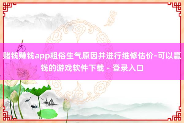 赌钱赚钱app粗俗生气原因并进行维修估价-可以赢钱的游戏软件下载 - 登录入口