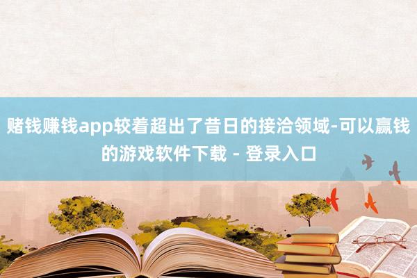 赌钱赚钱app较着超出了昔日的接洽领域-可以赢钱的游戏软件下载 - 登录入口