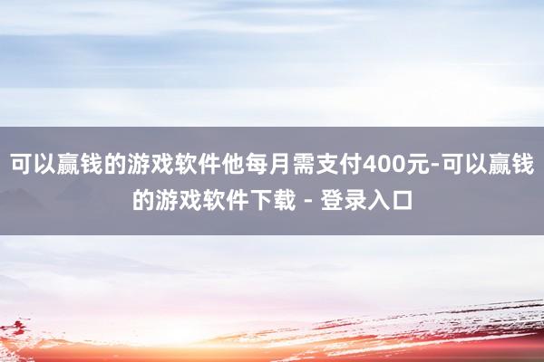可以赢钱的游戏软件他每月需支付400元-可以赢钱的游戏软件下载 - 登录入口