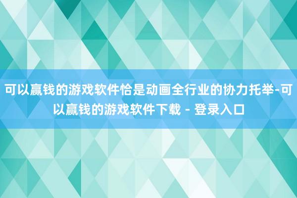 可以赢钱的游戏软件恰是动画全行业的协力托举-可以赢钱的游戏软件下载 - 登录入口