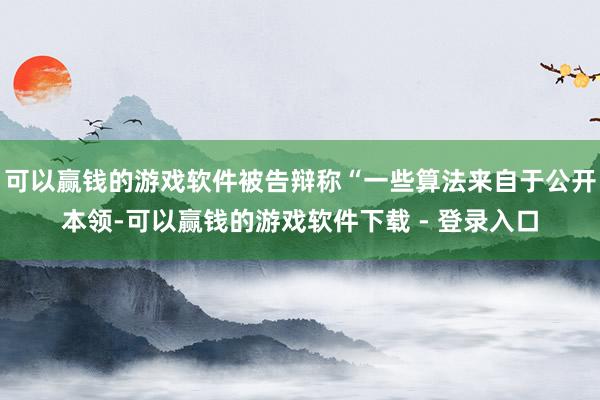可以赢钱的游戏软件被告辩称“一些算法来自于公开本领-可以赢钱的游戏软件下载 - 登录入口