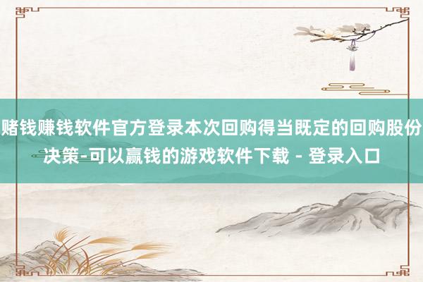 赌钱赚钱软件官方登录本次回购得当既定的回购股份决策-可以赢钱的游戏软件下载 - 登录入口