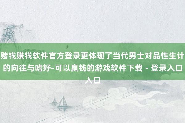 赌钱赚钱软件官方登录更体现了当代男士对品性生计的向往与嗜好-可以赢钱的游戏软件下载 - 登录入口