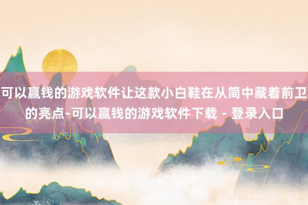 可以赢钱的游戏软件让这款小白鞋在从简中藏着前卫的亮点-可以赢钱的游戏软件下载 - 登录入口
