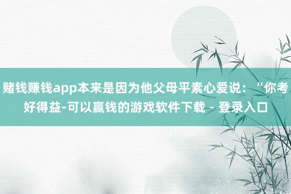赌钱赚钱app本来是因为他父母平素心爱说：“你考好得益-可以赢钱的游戏软件下载 - 登录入口