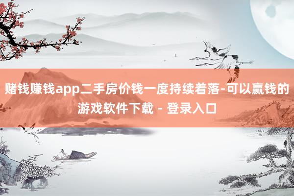 赌钱赚钱app二手房价钱一度持续着落-可以赢钱的游戏软件下载 - 登录入口