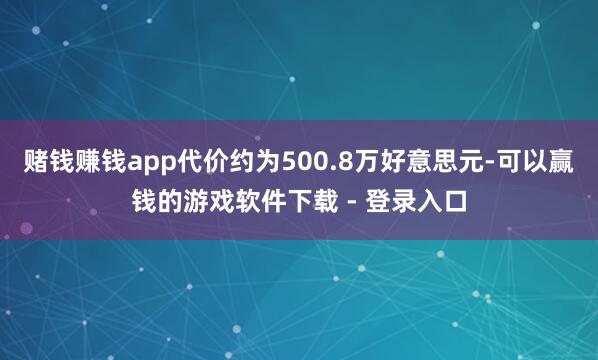 赌钱赚钱app代价约为500.8万好意思元-可以赢钱的游戏软件下载 - 登录入口