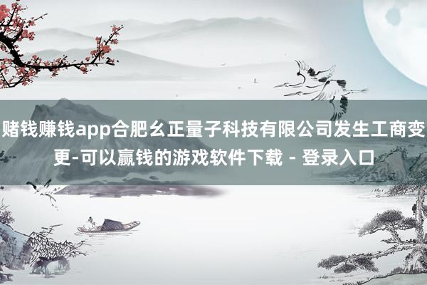 赌钱赚钱app合肥幺正量子科技有限公司发生工商变更-可以赢钱的游戏软件下载 - 登录入口