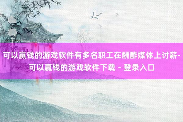 可以赢钱的游戏软件有多名职工在酬酢媒体上讨薪-可以赢钱的游戏软件下载 - 登录入口