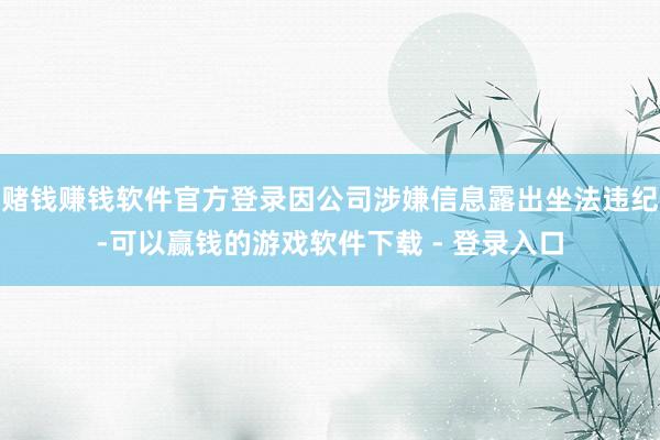 赌钱赚钱软件官方登录因公司涉嫌信息露出坐法违纪-可以赢钱的游戏软件下载 - 登录入口