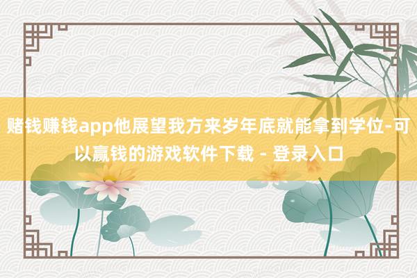 赌钱赚钱app他展望我方来岁年底就能拿到学位-可以赢钱的游戏软件下载 - 登录入口