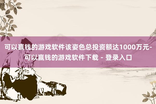 可以赢钱的游戏软件该姿色总投资额达1000万元-可以赢钱的游戏软件下载 - 登录入口