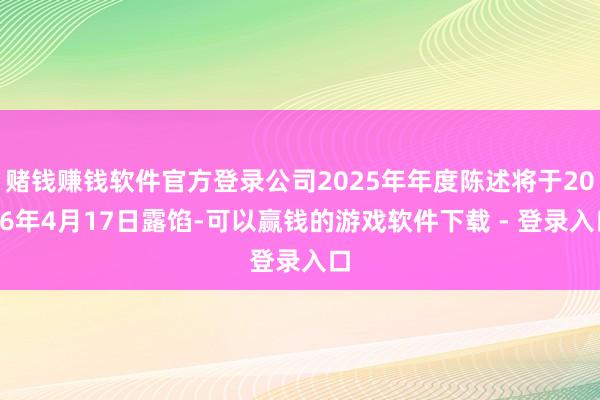赌钱赚钱软件官方登录公司2025年年度陈述将于2026年4月17日露馅-可以赢钱的游戏软件下载 - 登录入口
