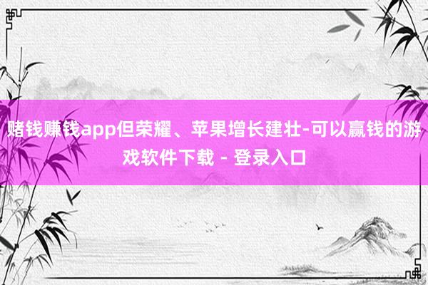 赌钱赚钱app但荣耀、苹果增长建壮-可以赢钱的游戏软件下载 - 登录入口
