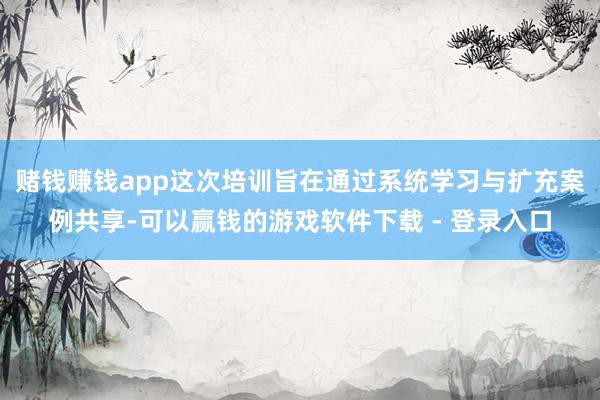 赌钱赚钱app这次培训旨在通过系统学习与扩充案例共享-可以赢钱的游戏软件下载 - 登录入口