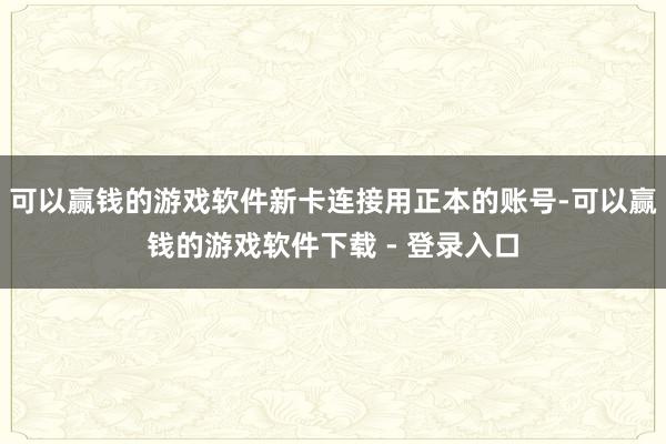 可以赢钱的游戏软件新卡连接用正本的账号-可以赢钱的游戏软件下载 - 登录入口
