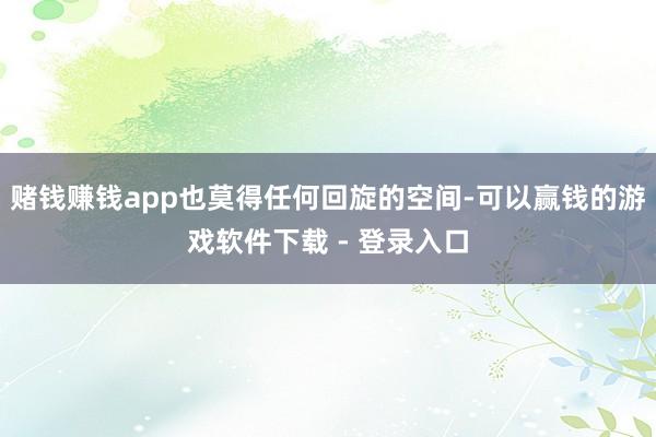 赌钱赚钱app也莫得任何回旋的空间-可以赢钱的游戏软件下载 - 登录入口