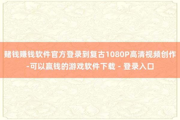 赌钱赚钱软件官方登录到复古1080P高清视频创作-可以赢钱的游戏软件下载 - 登录入口