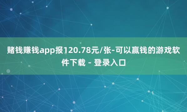 赌钱赚钱app报120.78元/张-可以赢钱的游戏软件下载 - 登录入口