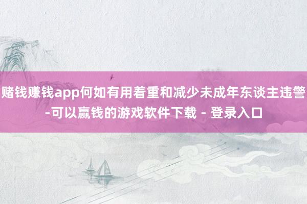 赌钱赚钱app何如有用着重和减少未成年东谈主违警-可以赢钱的游戏软件下载 - 登录入口
