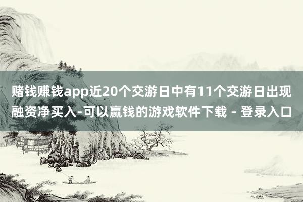 赌钱赚钱app近20个交游日中有11个交游日出现融资净买入-可以赢钱的游戏软件下载 - 登录入口