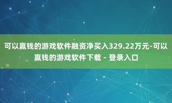可以赢钱的游戏软件融资净买入329.22万元-可以赢钱的游戏软件下载 - 登录入口